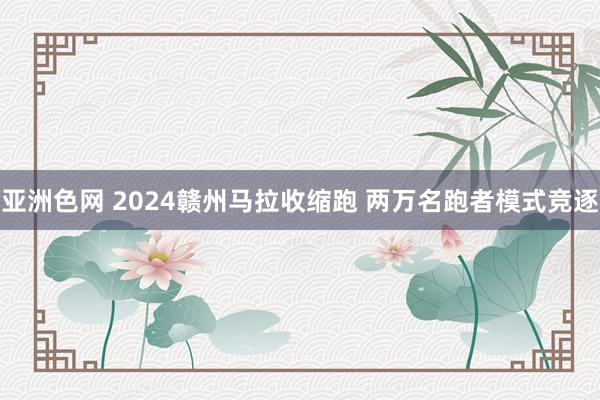 亚洲色网 2024赣州马拉收缩跑 两万名跑者模式竞逐