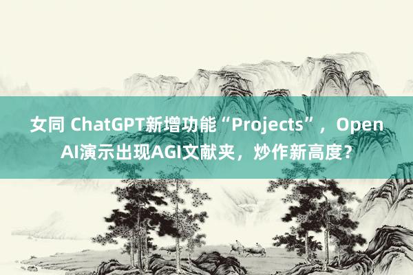 女同 ChatGPT新增功能“Projects”，OpenAI演示出现AGI文献夹，炒作新高度？