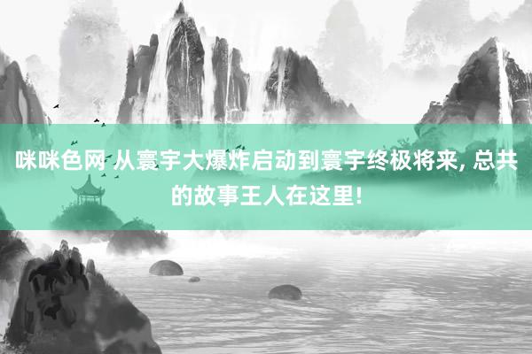 咪咪色网 从寰宇大爆炸启动到寰宇终极将来， 总共的故事王人在这里!