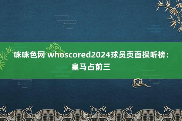 咪咪色网 whoscored2024球员页面探听榜：皇马占前三