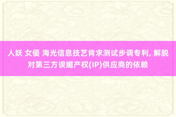 人妖 女優 海光信息技艺肯求测试步调专利， 解脱对第三方谀媚产权(IP)供应商的依赖