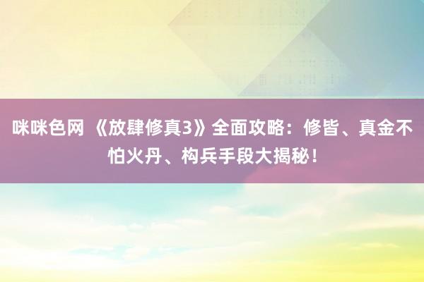 咪咪色网 《放肆修真3》全面攻略：修皆、真金不怕火丹、构兵手段大揭秘！