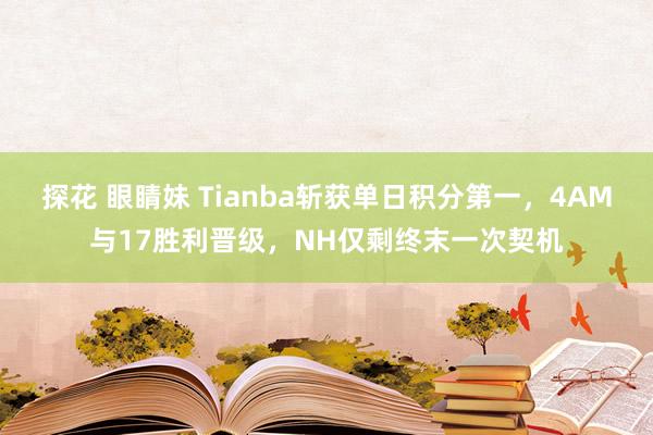 探花 眼睛妹 Tianba斩获单日积分第一，4AM与17胜利晋级，NH仅剩终末一次契机