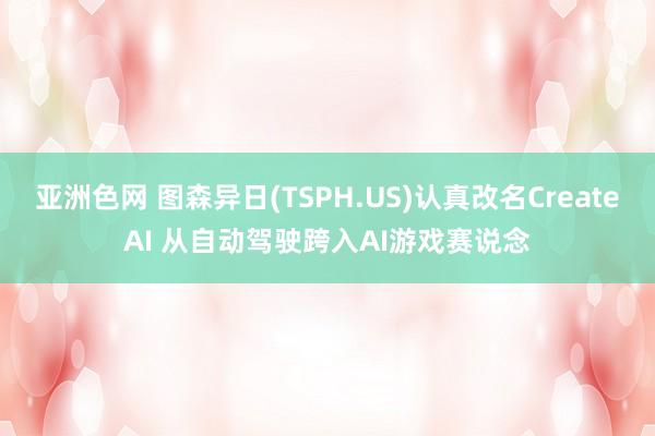 亚洲色网 图森异日(TSPH.US)认真改名CreateAI 从自动驾驶跨入AI游戏赛说念