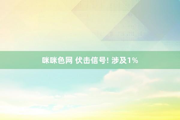 咪咪色网 伏击信号! 涉及1%