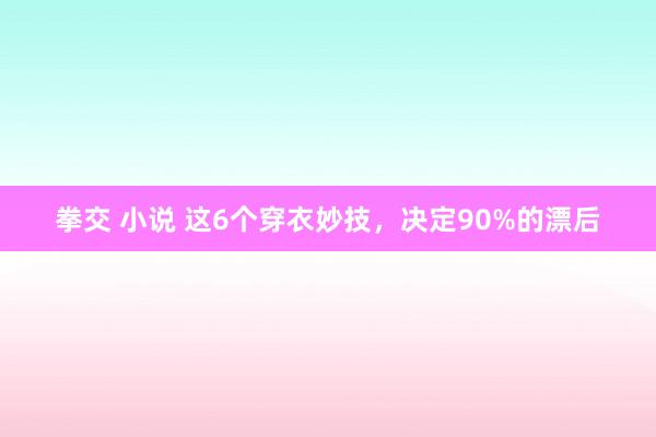 拳交 小说 这6个穿衣妙技，决定90%的漂后