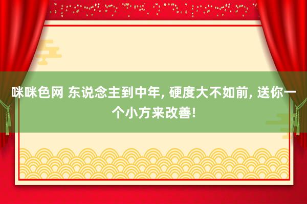 咪咪色网 东说念主到中年， 硬度大不如前， 送你一个小方来改善!