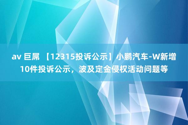 av 巨屌 【12315投诉公示】小鹏汽车-W新增10件投诉公示，波及定金侵权活动问题等