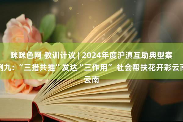 咪咪色网 教训计议 | 2024年度沪滇互助典型案例九: “三措共推”发达“三作用” 社会帮扶花开彩云南