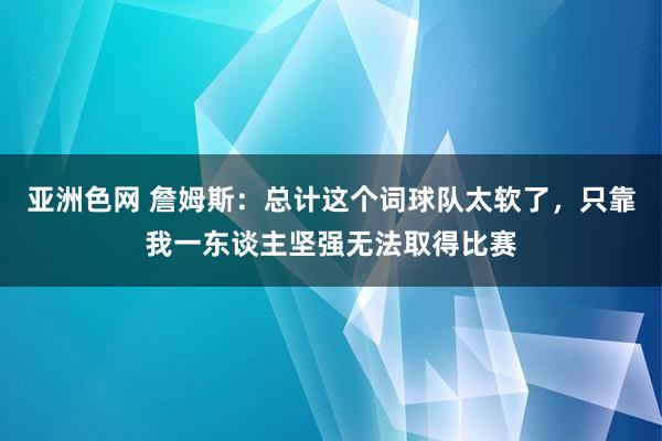 亚洲色网 詹姆斯：总计这个词球队太软了，只靠我一东谈主坚强无法取得比赛