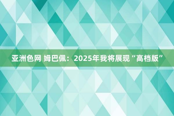 亚洲色网 姆巴佩：2025年我将展现“高档版”