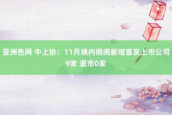 亚洲色网 中上协：11月境内阛阓新增首发上市公司9家 退市0家