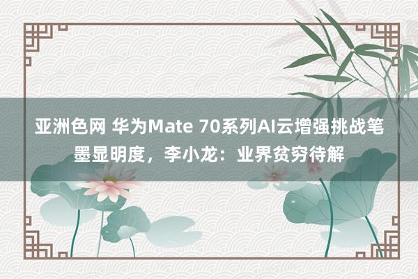 亚洲色网 华为Mate 70系列AI云增强挑战笔墨显明度，李小龙：业界贫穷待解