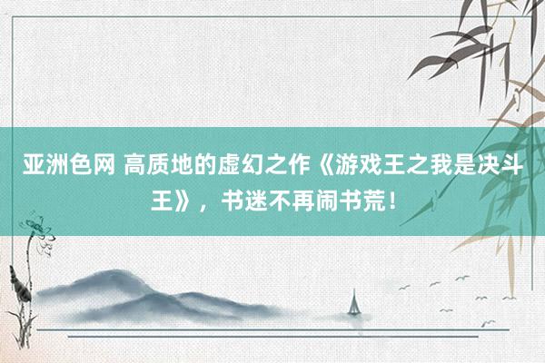 亚洲色网 高质地的虚幻之作《游戏王之我是决斗王》，书迷不再闹书荒！