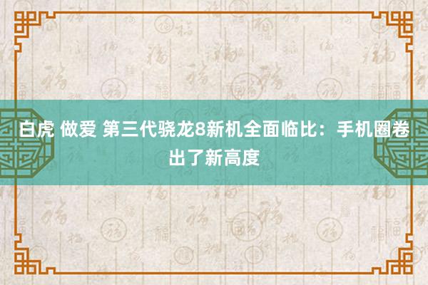 白虎 做爱 第三代骁龙8新机全面临比：手机圈卷出了新高度