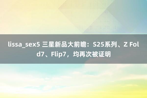 lissa_sex5 三星新品大前瞻：S25系列、Z Fold7、Flip7，均再次被证明