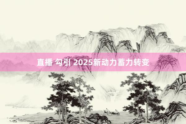 直播 勾引 2025新动力蓄力转变