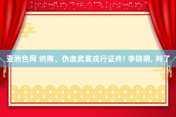 亚洲色网 纳贿、伪造武装戎行证件! 李锦明， 判了