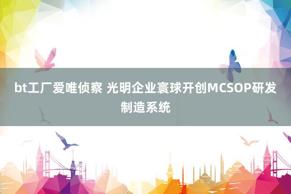 bt工厂爱唯侦察 光明企业寰球开创MCSOP研发制造系统