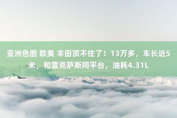 亚洲色图 欧美 丰田顶不住了！13万多，车长近5米，和雷克萨斯同平台，油耗4.31L