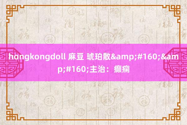 hongkongdoll 麻豆 琥珀散&#160;&#160;主治：癫痫