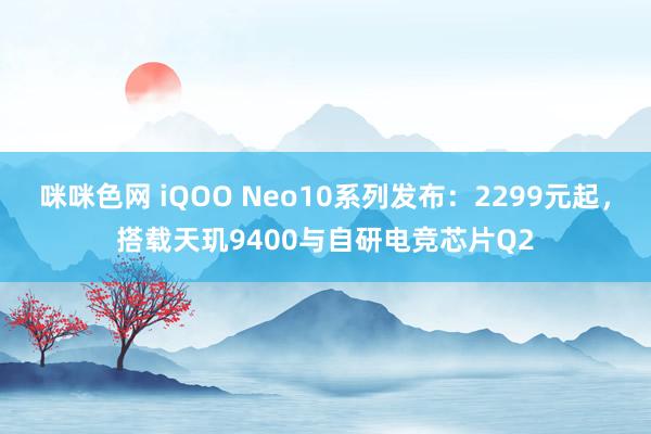 咪咪色网 iQOO Neo10系列发布：2299元起，搭载天玑9400与自研电竞芯片Q2