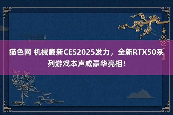 猫色网 机械翻新CES2025发力，全新RTX50系列游戏本声威豪华亮相！