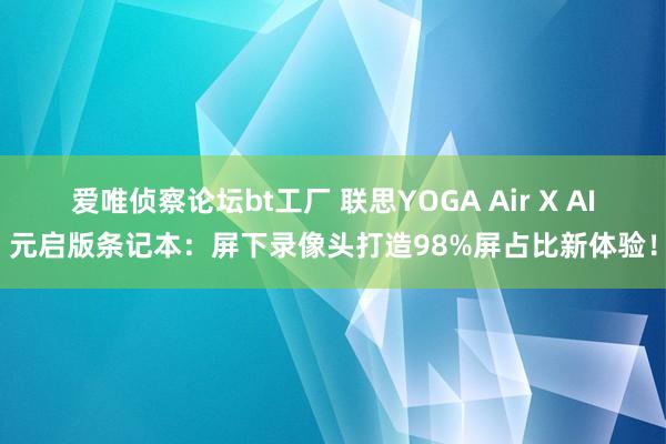 爱唯侦察论坛bt工厂 联思YOGA Air X AI元启版条记本：屏下录像头打造98%屏占比新体验！