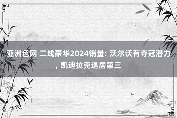 亚洲色网 二线豪华2024销量: 沃尔沃有夺冠潜力， 凯迪拉克退居第三