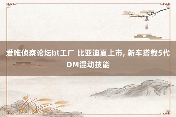 爱唯侦察论坛bt工厂 比亚迪夏上市， 新车搭载5代DM混动技能