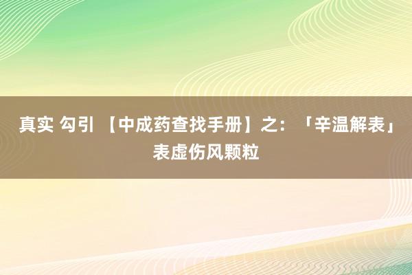 真实 勾引 【中成药查找手册】之：「辛温解表」表虚伤风颗粒