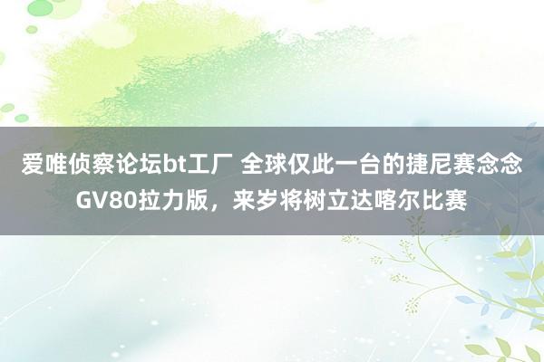 爱唯侦察论坛bt工厂 全球仅此一台的捷尼赛念念GV80拉力版，来岁将树立达喀尔比赛