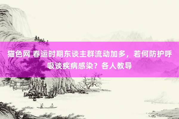 猫色网 春运时期东谈主群流动加多，若何防护呼吸谈疾病感染？各人教导