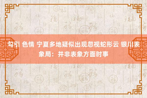 勾引 色情 宁夏多地疑似出现忽视蛇形云 银川表象局：并非表象方面时事