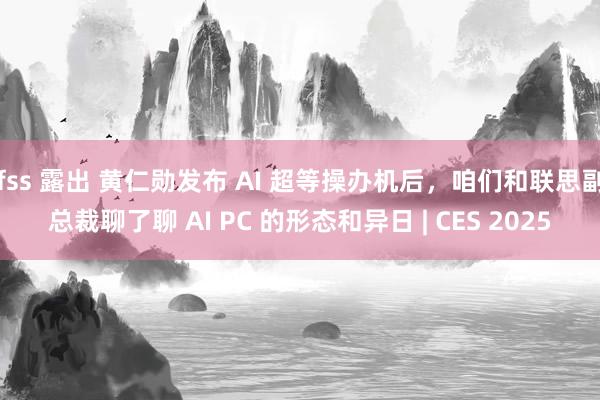 fss 露出 黄仁勋发布 AI 超等操办机后，咱们和联思副总裁聊了聊 AI PC 的形态和异日 | CES 2025