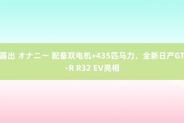 露出 オナニー 配备双电机+435匹马力，全新日产GT-R R32 EV亮相