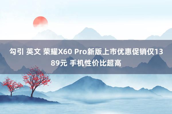 勾引 英文 荣耀X60 Pro新版上市优惠促销仅1389元 手机性价比超高