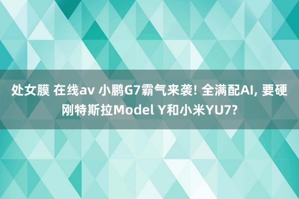 处女膜 在线av 小鹏G7霸气来袭! 全满配AI， 要硬刚特斯拉Model Y和小米YU7?