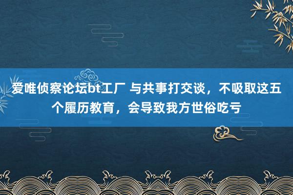 爱唯侦察论坛bt工厂 与共事打交谈，不吸取这五个履历教育，会导致我方世俗吃亏