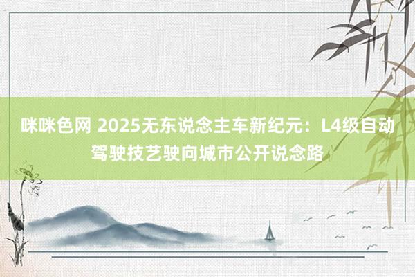 咪咪色网 2025无东说念主车新纪元：L4级自动驾驶技艺驶向城市公开说念路