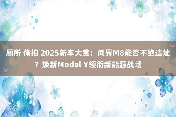 厕所 偷拍 2025新车大赏：问界M8能否不绝遗址？焕新Model Y领衔新能源战场