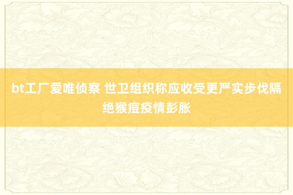 bt工厂爱唯侦察 世卫组织称应收受更严实步伐隔绝猴痘疫情彭胀