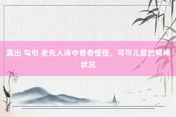 露出 勾引 老先人诗中奇奇怪怪、可可儿爱的精神状况