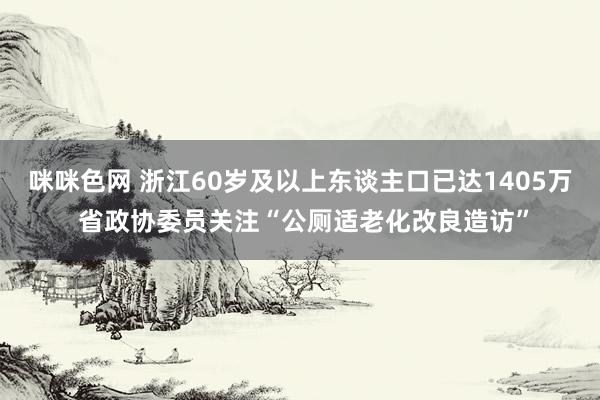 咪咪色网 浙江60岁及以上东谈主口已达1405万 省政协委员关注“公厕适老化改良造访”