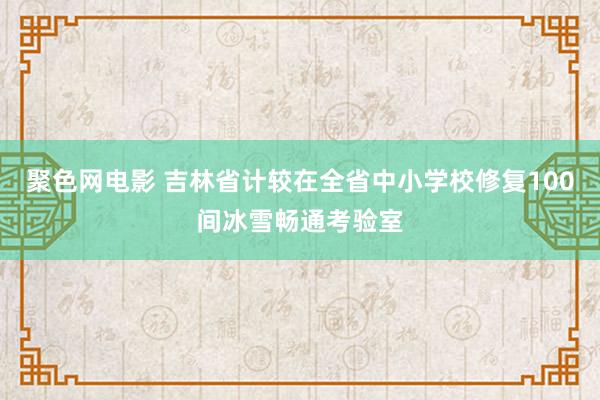 聚色网电影 吉林省计较在全省中小学校修复100间冰雪畅通考验室