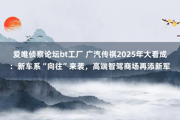 爱唯侦察论坛bt工厂 广汽传祺2025年大看成：新车系“向往”来袭，高端智驾商场再添新军