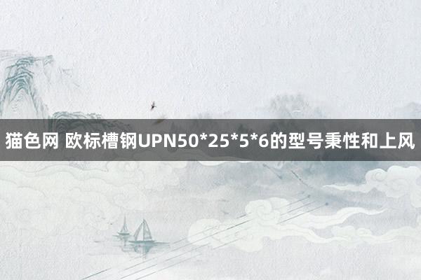 猫色网 欧标槽钢UPN50*25*5*6的型号秉性和上风