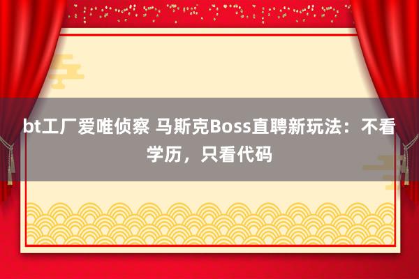 bt工厂爱唯侦察 马斯克Boss直聘新玩法：不看学历，只看代码