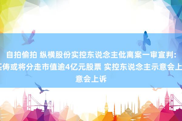 自拍偷拍 纵横股份实控东说念主仳离案一审宣判: 匹俦或将分走市值逾4亿元股票 实控东说念主示意会上诉